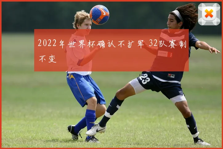 2022年世界杯确认不扩军 32队赛制不变