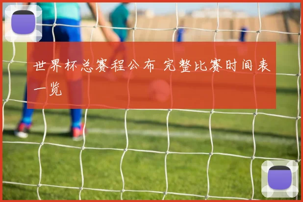 世界杯总赛程公布 完整比赛时间表一览