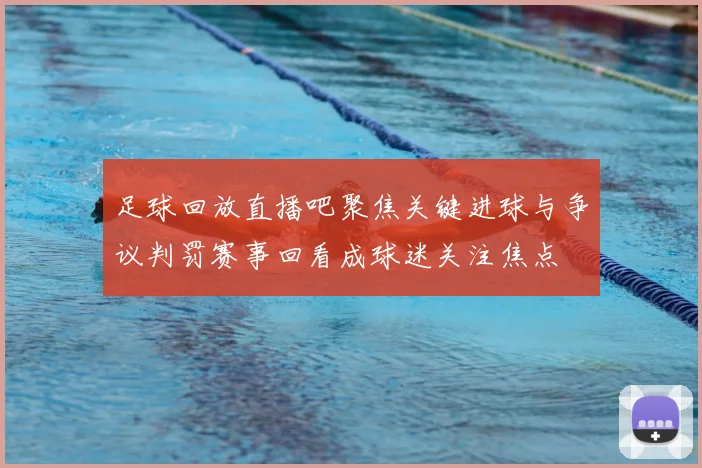 足球回放直播吧聚焦关键进球与争议判罚赛事回看成球迷关注焦点