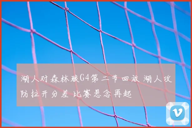 湖人对森林狼G4第二节回放 湖人攻防拉开分差 比赛悬念再起