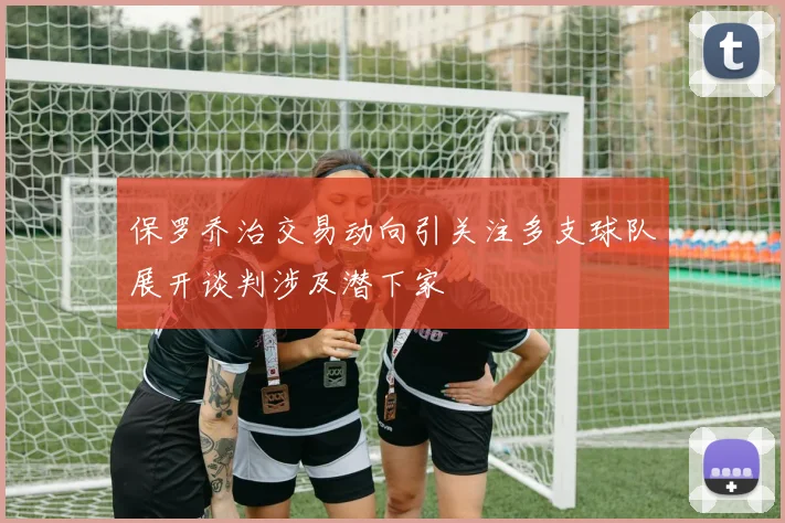保罗乔治交易动向引关注多支球队展开谈判涉及潜下家