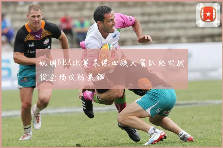姚明NBA比赛录像回顾火箭队经典战役全场攻防集锦
