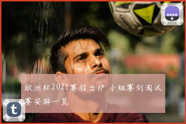 欧洲杯2021赛程出炉 小组赛到淘汰赛安排一览