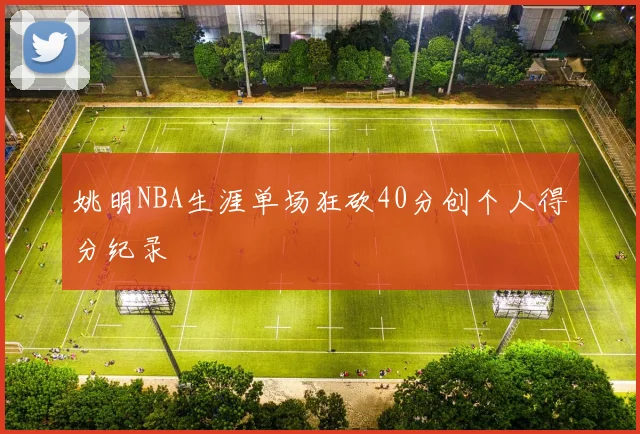 姚明NBA生涯单场狂砍40分创个人得分纪录
