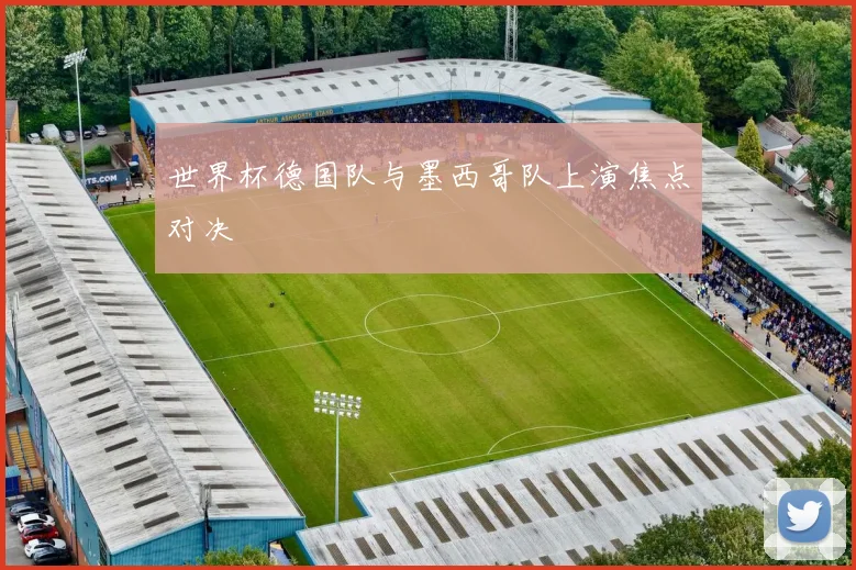 世界杯德国队与墨西哥队上演焦点对决