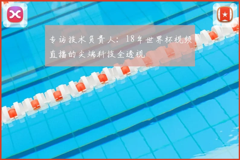 专访技术负责人：18年世界杯视频直播的尖端科技全透视