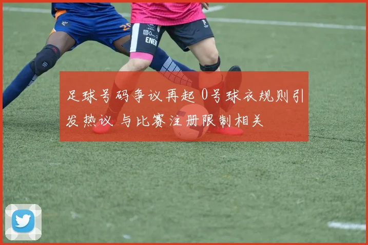 足球号码争议再起 0号球衣规则引发热议 与比赛注册限制相关