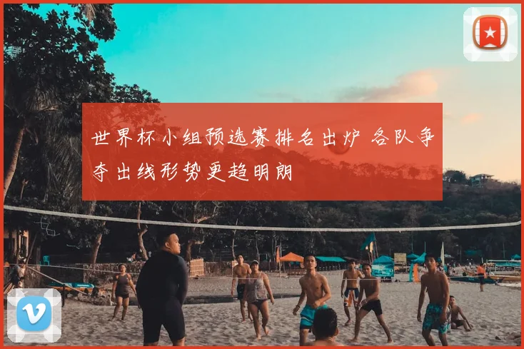 世界杯小组预选赛排名出炉 各队争夺出线形势更趋明朗