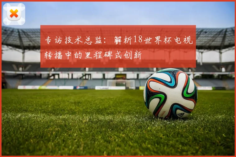 专访技术总监：解析18世界杯电视转播中的里程碑式创新
