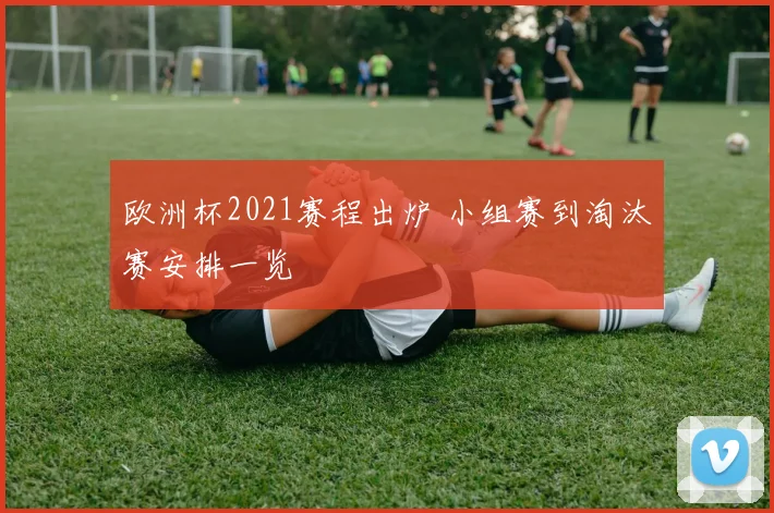 欧洲杯2021赛程出炉 小组赛到淘汰赛安排一览