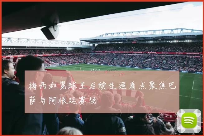 梅西加冕球王后续生涯看点聚焦巴萨与阿根廷赛场