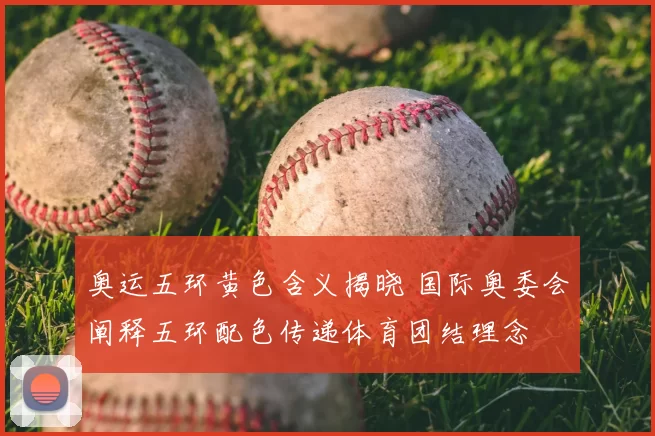 奥运五环黄色含义揭晓 国际奥委会阐释五环配色传递体育团结理念