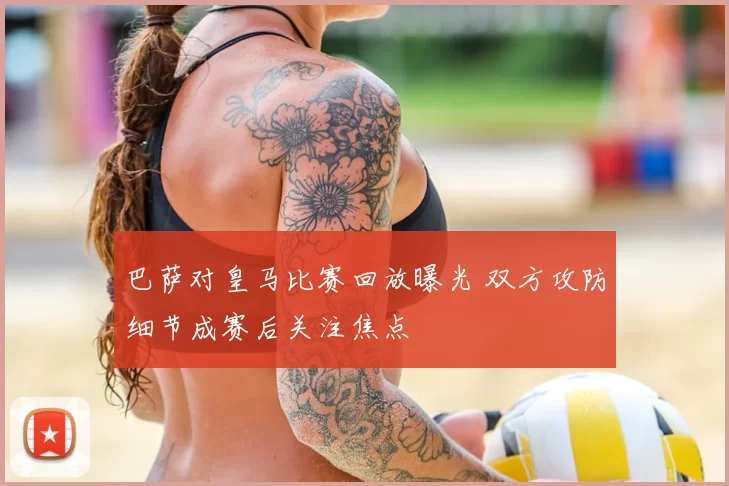 巴萨对皇马比赛回放曝光 双方攻防细节成赛后关注焦点