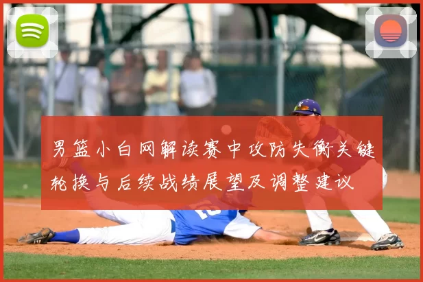 男篮小白网解读赛中攻防失衡关键轮换与后续战绩展望及调整建议