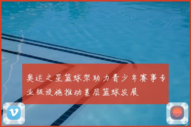 奥运之星篮球架助力青少年赛事专业级设施推动基层篮球发展