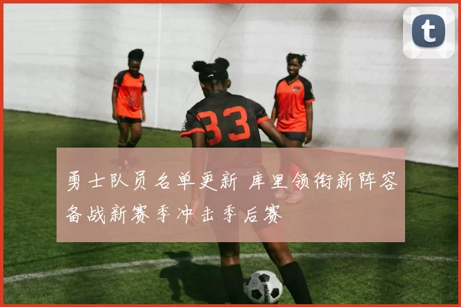 勇士队员名单更新 库里领衔新阵容备战新赛季冲击季后赛