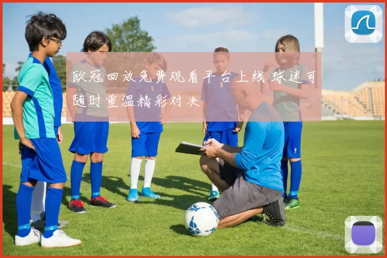 欧冠回放免费观看平台上线 球迷可随时重温精彩对决
