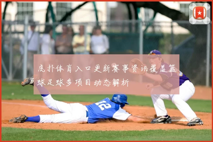 虎扑体育入口更新赛事资讯覆盖篮球足球多项目动态解析