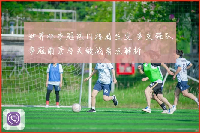 世界杯夺冠热门格局生变 多支强队争冠前景与关键战看点解析