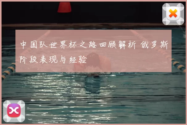 中国队世界杯之路回顾解析 俄罗斯阶段表现与经验