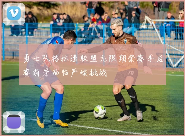 勇士队格林遭联盟无限期禁赛季后赛前景面临严峻挑战