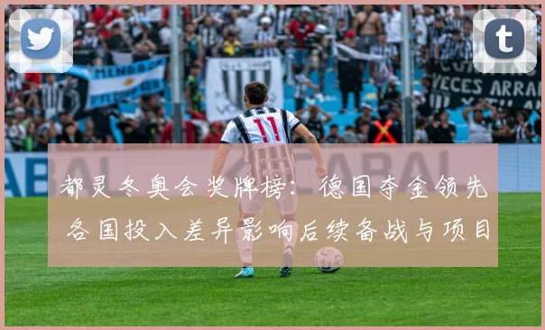 都灵冬奥会奖牌榜：德国夺金领先 各国投入差异影响后续备战与项目分布