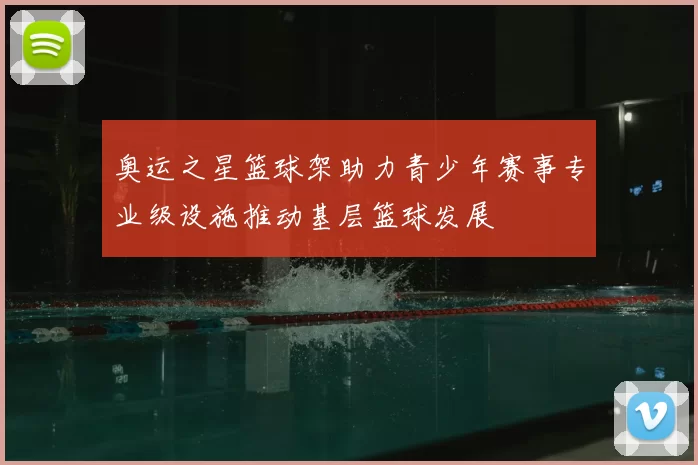 奥运之星篮球架助力青少年赛事专业级设施推动基层篮球发展