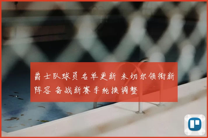 爵士队球员名单更新 米切尔领衔新阵容 备战新赛季轮换调整