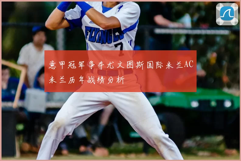 意甲冠军争夺尤文图斯国际米兰AC米兰历年战绩分析