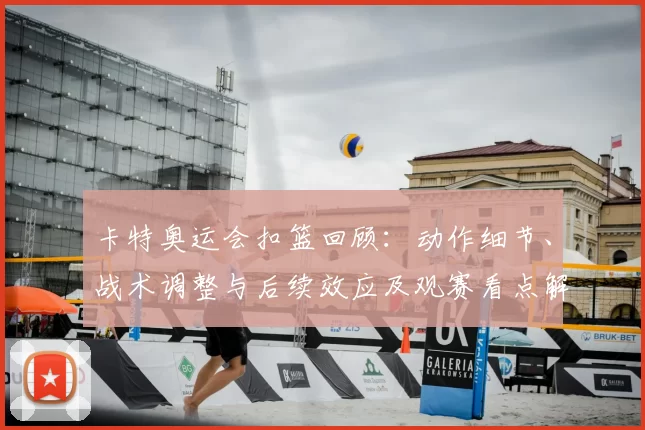 卡特奥运会扣篮回顾：动作细节、战术调整与后续效应及观赛看点解析