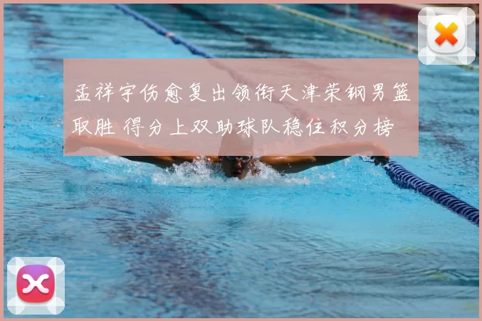 孟祥宇伤愈复出领衔天津荣钢男篮取胜 得分上双助球队稳住积分榜