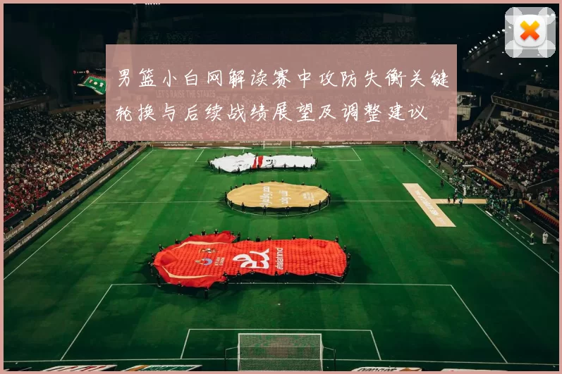 男篮小白网解读赛中攻防失衡关键轮换与后续战绩展望及调整建议