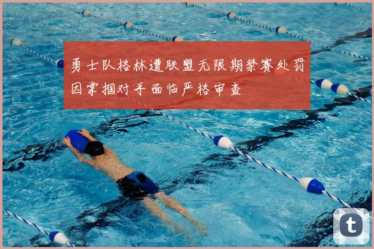 勇士队格林遭联盟无限期禁赛处罚因掌掴对手面临严格审查