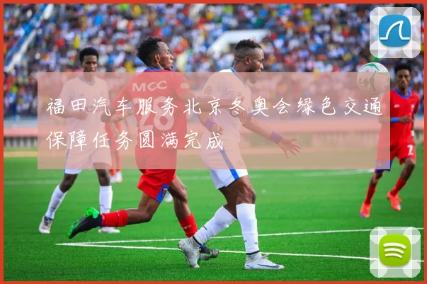 福田汽车服务北京冬奥会绿色交通保障任务圆满完成