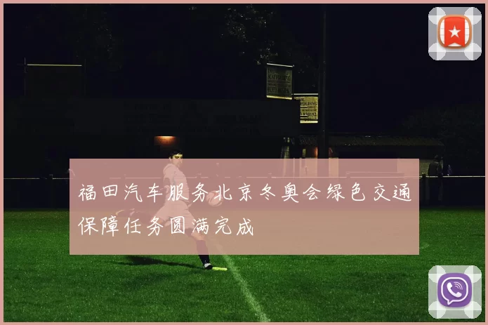 福田汽车服务北京冬奥会绿色交通保障任务圆满完成