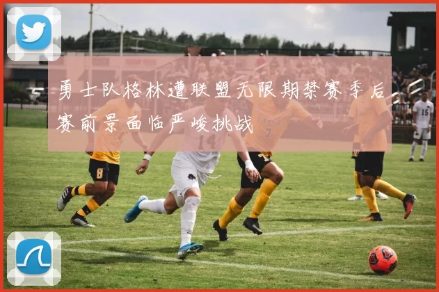 勇士队格林遭联盟无限期禁赛季后赛前景面临严峻挑战