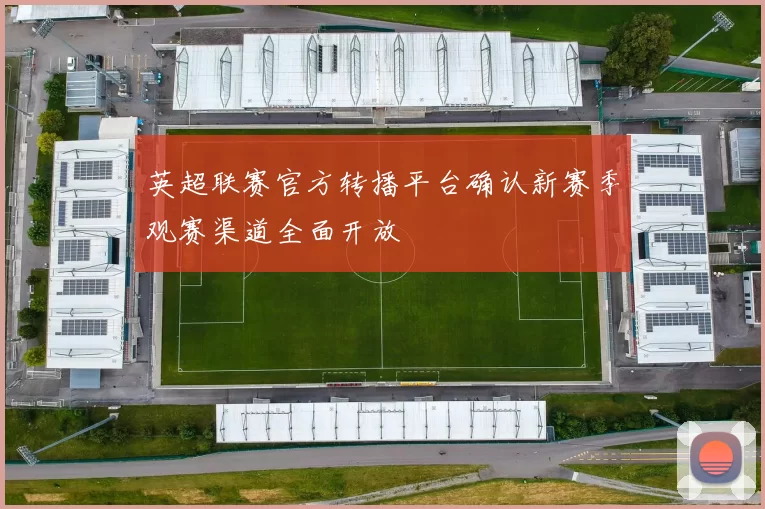 英超联赛官方转播平台确认新赛季观赛渠道全面开放