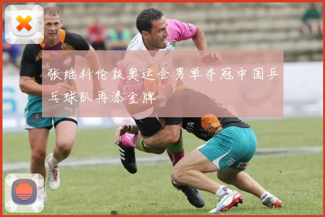 张继科伦敦奥运会男单夺冠中国乒乓球队再添金牌