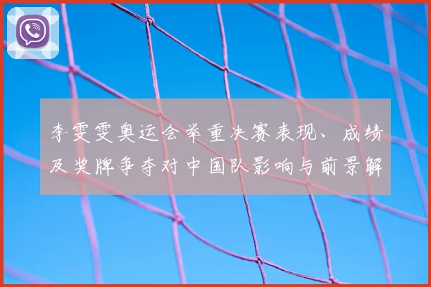 李雯雯奥运会举重决赛表现、成绩及奖牌争夺对中国队影响与前景解读