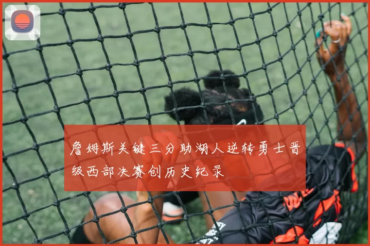 詹姆斯关键三分助湖人逆转勇士晋级西部决赛创历史纪录