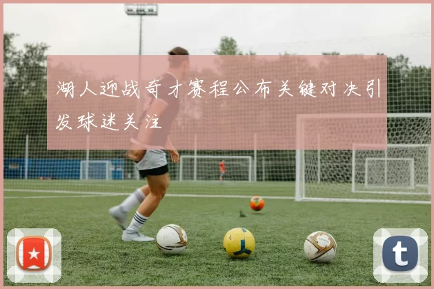 湖人迎战奇才赛程公布关键对决引发球迷关注