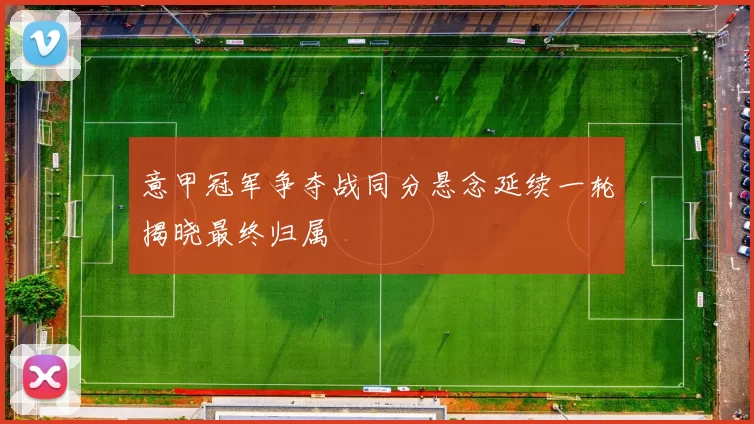 意甲冠军争夺战同分悬念延续一轮揭晓最终归属