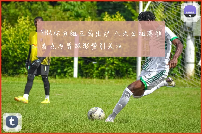 NBA杯分组正式出炉 八大分组赛程看点与晋级形势引关注