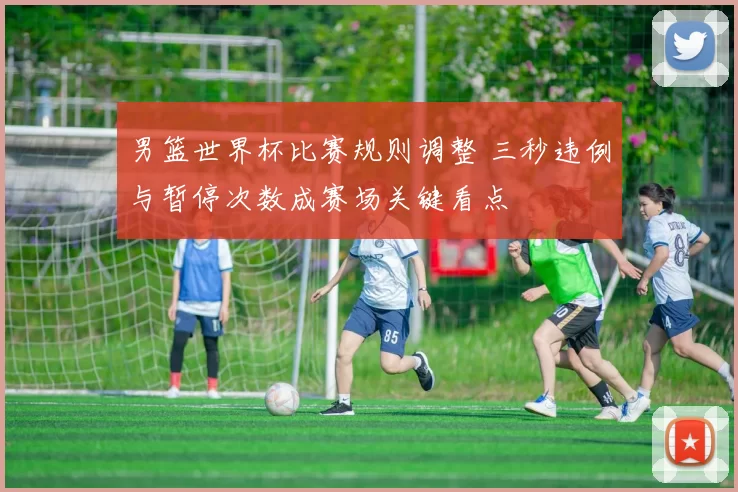 男篮世界杯比赛规则调整 三秒违例与暂停次数成赛场关键看点