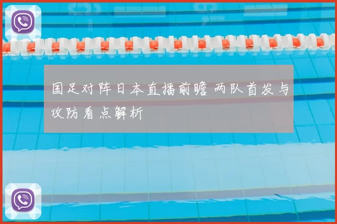 国足对阵日本直播前瞻 两队首发与攻防看点解析