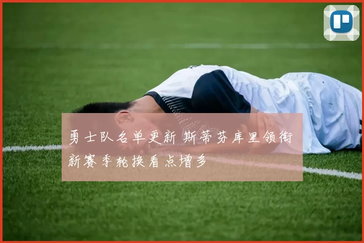 勇士队名单更新 斯蒂芬库里领衔 新赛季轮换看点增多