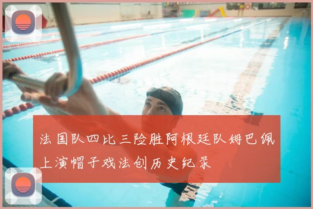 法国队四比三险胜阿根廷队姆巴佩上演帽子戏法创历史纪录