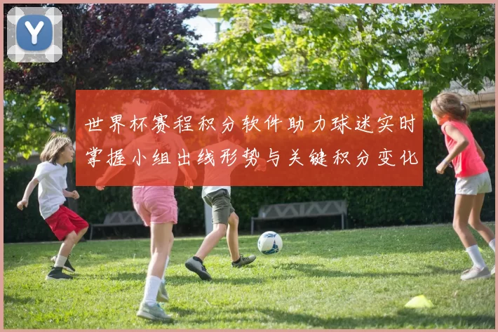 世界杯赛程积分软件助力球迷实时掌握小组出线形势与关键积分变化