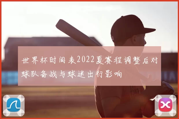 世界杯时间表2022夏赛程调整后对球队备战与球迷出行影响