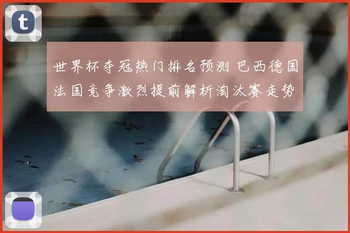 世界杯夺冠热门排名预测 巴西德国法国竞争激烈提前解析淘汰赛走势